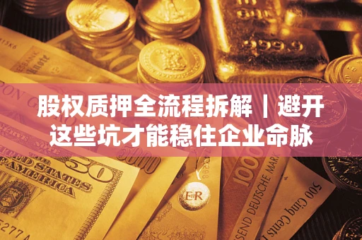 济南股权质押全流程拆解｜避开这些坑才能稳住企业命脉