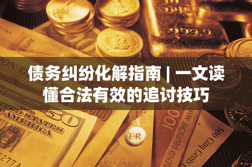 济南债务纠纷化解指南 | 一文读懂合法有效的追讨技巧