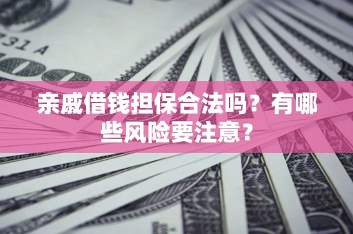 济南亲戚借钱担保合法吗？有哪些风险要注意？