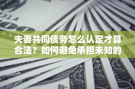 济南夫妻共同债务怎么认定才算合法？如何避免承担未知的债务风险？