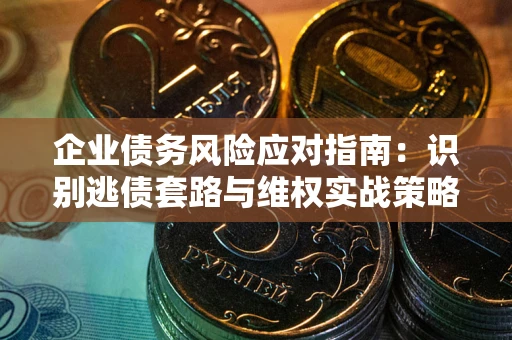 济南企业债务风险应对指南：识别逃债套路与维权实战策略