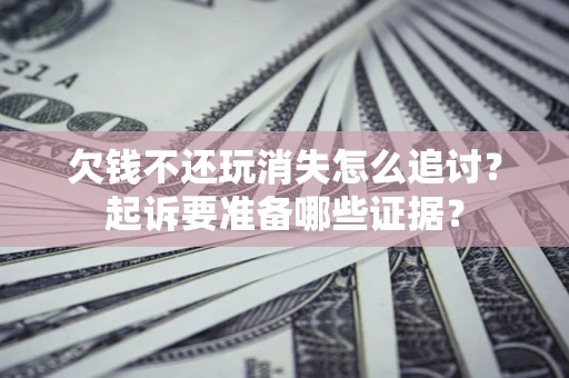 济南欠钱不还玩消失怎么追讨？起诉要准备哪些证据？