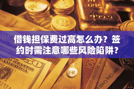 济南借钱担保费过高怎么办？签约时需注意哪些风险陷阱？