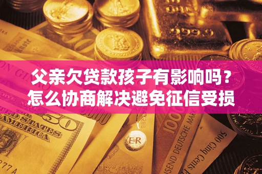 济南父亲欠贷款孩子有影响吗？怎么协商解决避免征信受损？