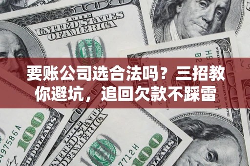 济南要账公司选合法吗？三招教你避坑，追回欠款不踩雷