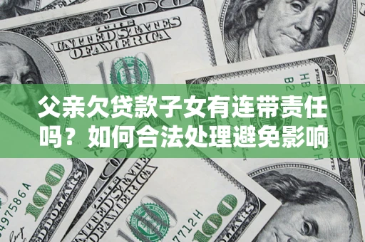 济南父亲欠贷款子女有连带责任吗？如何合法处理避免影响？