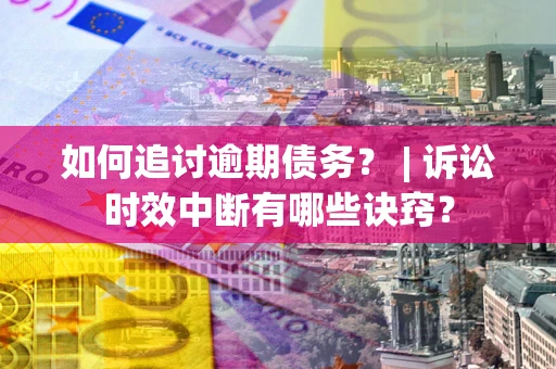 济南如何追讨逾期债务？ | 诉讼时效中断有哪些诀窍？