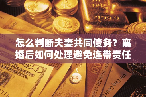 济南怎么判断夫妻共同债务？离婚后如何处理避免连带责任？