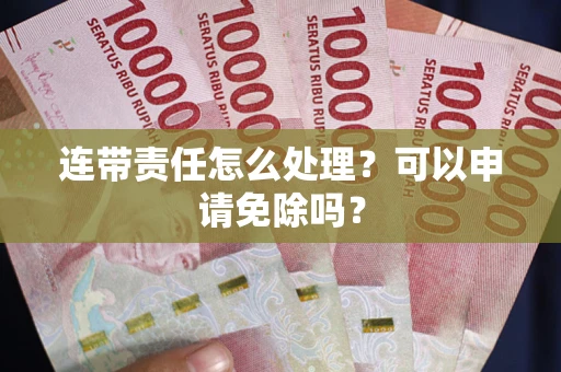 济南连带责任怎么处理？可以申请免除吗？