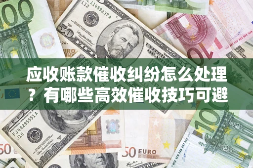 济南应收账款催收纠纷怎么处理？有哪些高效催收技巧可避免坏账？
