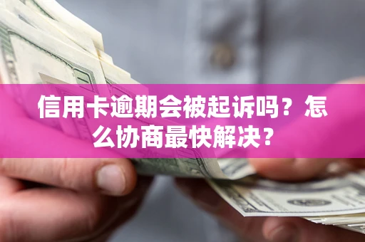 济南信用卡逾期会被起诉吗？怎么协商最快解决？