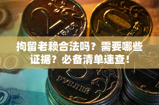 济南拘留老赖合法吗？需要哪些证据？必备清单速查！